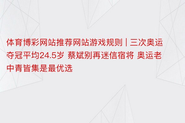 体育博彩网站推荐网站游戏规则 | 三次奥运夺冠平均24.5岁 蔡斌别再迷信宿将 奥运老中青皆集是最优选