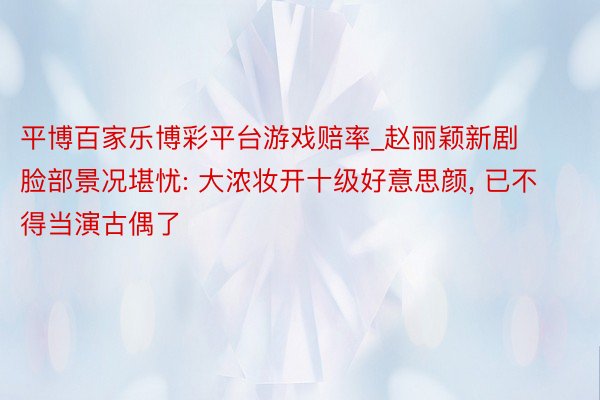 平博百家乐博彩平台游戏赔率_赵丽颖新剧脸部景况堪忧: 大浓妆开十级好意思颜, 已不得当演古偶了