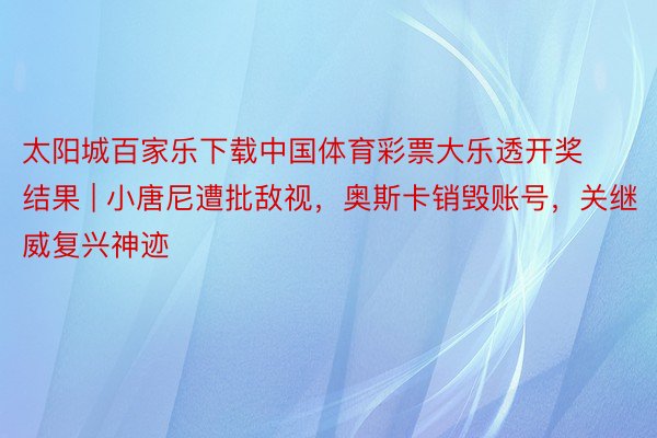 太阳城百家乐下载中国体育彩票大乐透开奖结果 | 小唐尼遭批敌视，奥斯卡销毁账号，关继威复兴神迹