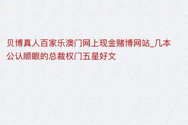 贝博真人百家乐澳门网上现金赌博网站_几本公认顺眼的总裁权门五星好文