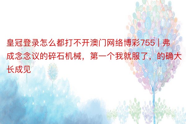 皇冠登录怎么都打不开澳门网络博彩755 | 弗成念念议的碎石机械，第一个我就服了，的确大长成见