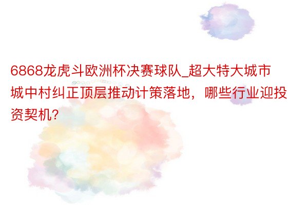 6868龙虎斗欧洲杯决赛球队_超大特大城市城中村纠正顶层推动计策落地，哪些行业迎投资契机？