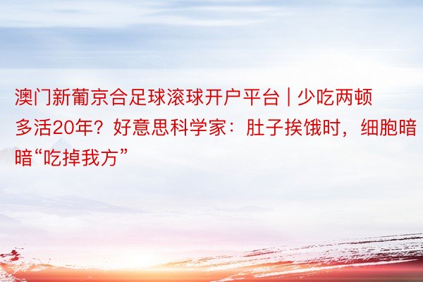 澳门新葡京合足球滚球开户平台 | 少吃两顿多活20年？好意思科学家：肚子挨饿时，细胞暗暗“吃掉我方”