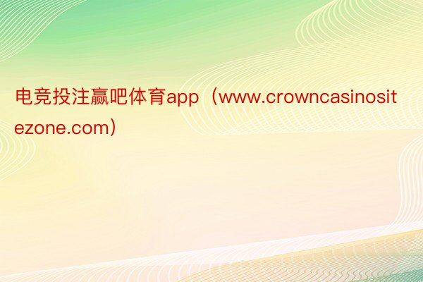 电竞投注赢吧体育app（www.crowncasinositezone.com）