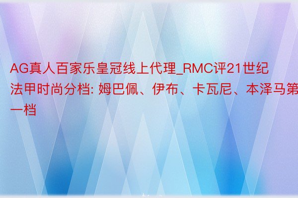 AG真人百家乐皇冠线上代理_RMC评21世纪法甲时尚分档: 姆巴佩、伊布、卡瓦尼、本泽马第一档