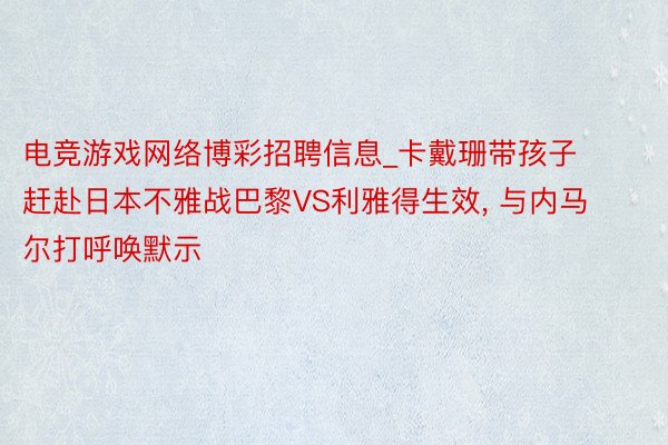电竞游戏网络博彩招聘信息_卡戴珊带孩子赶赴日本不雅战巴黎VS利雅得生效, 与内马尔打呼唤默示