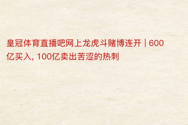 皇冠体育直播吧网上龙虎斗赌博连开 | 600亿买入, 100亿卖出苦涩的热刺