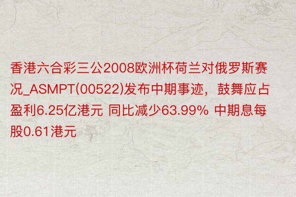香港六合彩三公2008欧洲杯荷兰对俄罗斯赛况_ASMPT(00522)发布中期事迹，鼓舞应占盈利6.25亿港元 同比减少63.99% 中期息每股0.61港元