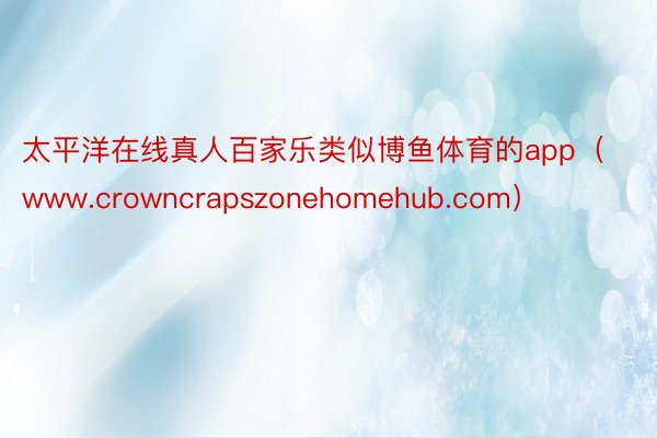 太平洋在线真人百家乐类似博鱼体育的app（www.crowncrapszonehomehub.com）