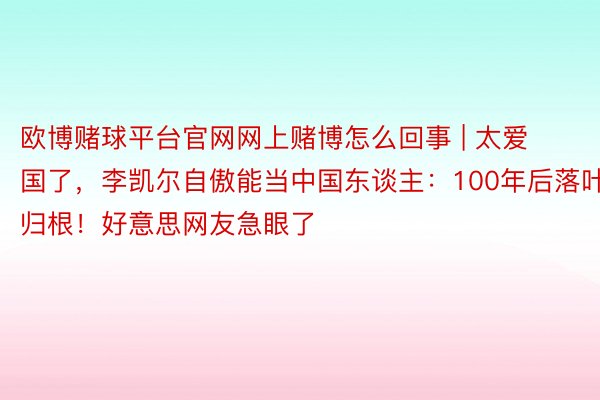 欧博赌球平台官网网上赌博怎么回事 | 太爱国了，李凯尔自傲能当中国东谈主：100年后落叶归根！好意思网友急眼了