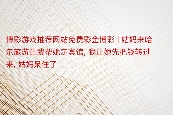 博彩游戏推荐网站免费彩金博彩 | 姑妈来哈尔旅游让我帮她定宾馆, 我让她先把钱转过来, 姑妈呆住了