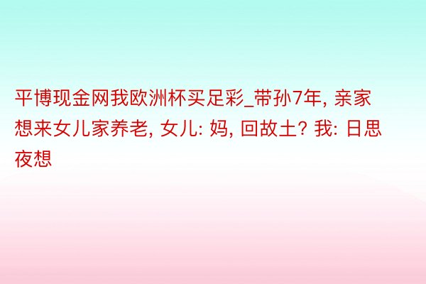 平博现金网我欧洲杯买足彩_带孙7年, 亲家想来女儿家养老, 女儿: 妈, 回故土? 我: 日思夜想