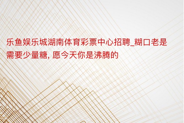 乐鱼娱乐城湖南体育彩票中心招聘_糊口老是需要少量糖, 愿今天你是沸腾的