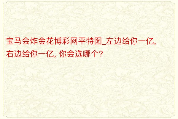 宝马会炸金花博彩网平特图_左边给你一亿, 右边给你一亿, 你会选哪个?