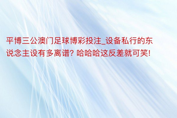 平博三公澳门足球博彩投注_设备私行的东说念主设有多离谱? 哈哈哈这反差就可笑!