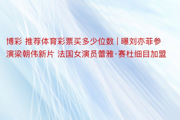 博彩 推荐体育彩票买多少位数 | 曝刘亦菲参演梁朝伟新片 法国女演员蕾雅·赛杜细目加盟