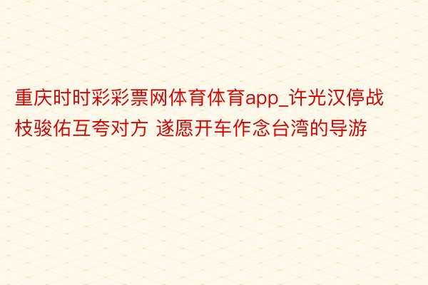 重庆时时彩彩票网体育体育app_许光汉停战枝骏佑互夸对方 遂愿开车作念台湾的导游