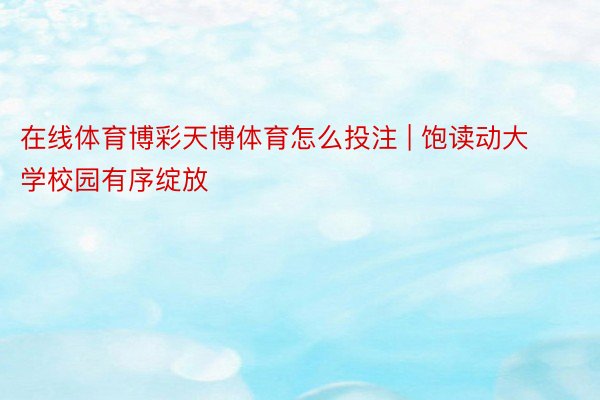 在线体育博彩天博体育怎么投注 | 饱读动大学校园有序绽放