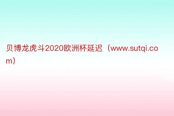 贝博龙虎斗2020欧洲杯延迟（www.sutqi.com）