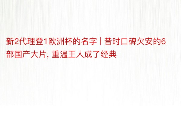 新2代理登1欧洲杯的名字 | 昔时口碑欠安的6部国产大片, 重温王人成了经典