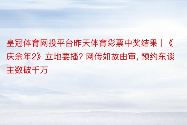 皇冠体育网投平台昨天体育彩票中奖结果 | 《庆余年2》立地要播? 网传如故由审, 预约东谈主数破千万