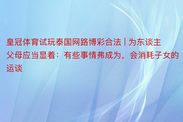 皇冠体育试玩泰国网路博彩合法 | 为东谈主父母应当显着：有些事情弗成为，会消耗子女的运谈
