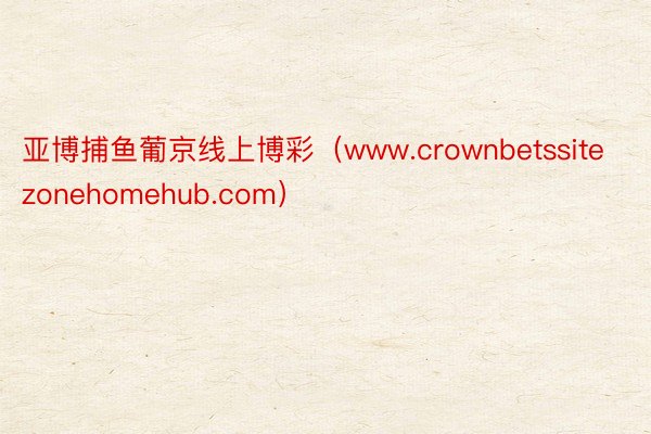 亚博捕鱼葡京线上博彩（www.crownbetssitezonehomehub.com）