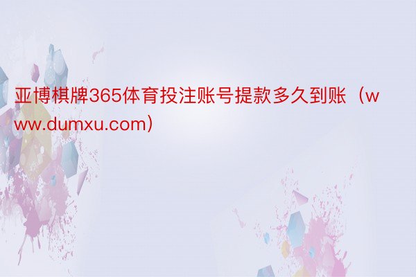 亚博棋牌365体育投注账号提款多久到账（www.dumxu.com）