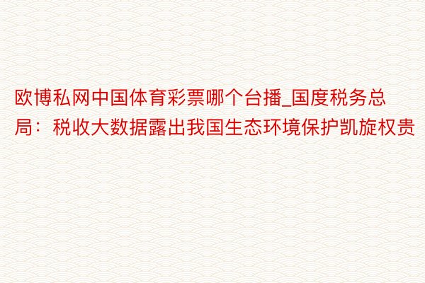 欧博私网中国体育彩票哪个台播_国度税务总局：税收大数据露出我国生态环境保护凯旋权贵