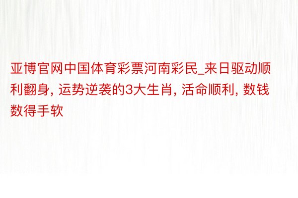 亚博官网中国体育彩票河南彩民_来日驱动顺利翻身, 运势逆袭的3大生肖, 活命顺利, 数钱数得手软