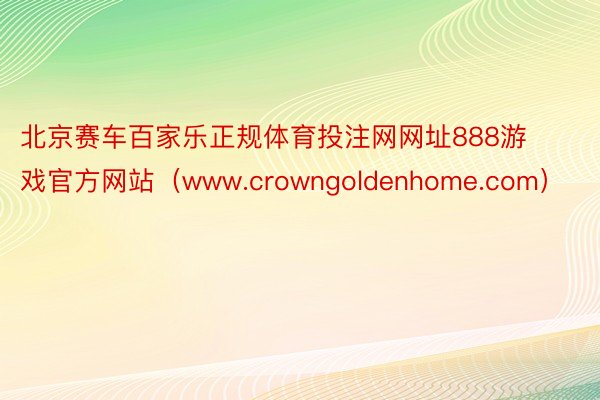 北京赛车百家乐正规体育投注网网址888游戏官方网站（www.crowngoldenhome.com）