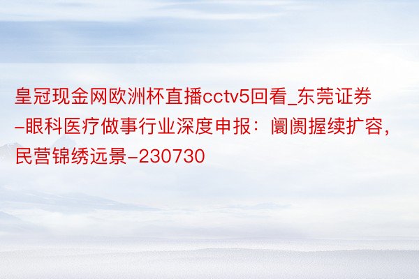 皇冠现金网欧洲杯直播cctv5回看_东莞证券-眼科医疗做事行业深度申报：阛阓握续扩容，民营锦绣远景-230730