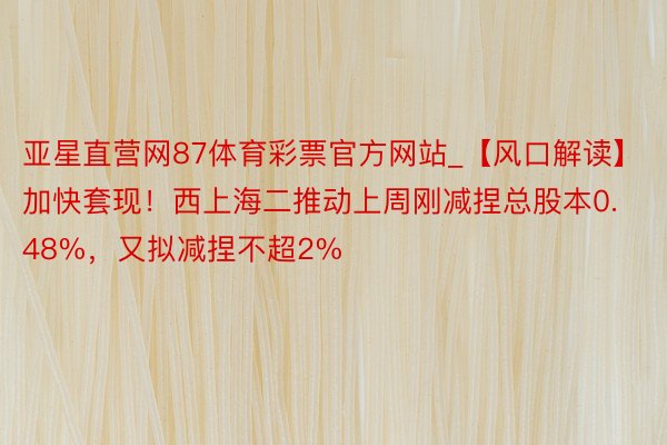 亚星直营网87体育彩票官方网站_【风口解读】加快套现！西上海二推动上周刚减捏总股本0.48%，又拟减捏不超2%