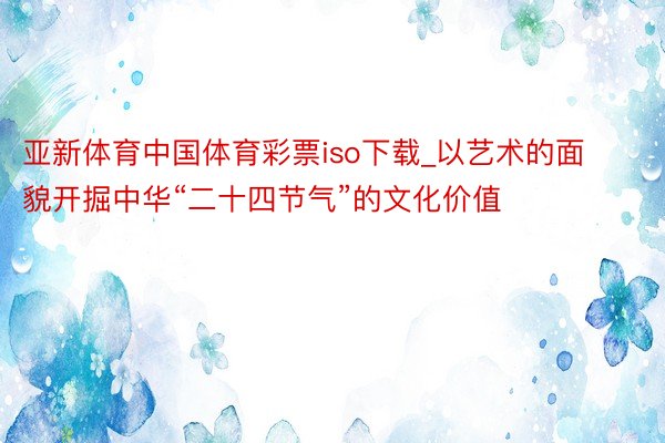 亚新体育中国体育彩票iso下载_以艺术的面貌开掘中华“二十四节气”的文化价值