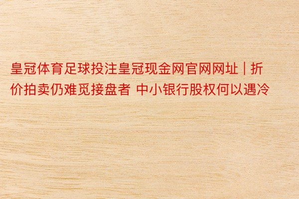 皇冠体育足球投注皇冠现金网官网网址 | 折价拍卖仍难觅接盘者 中小银行股权何以遇冷