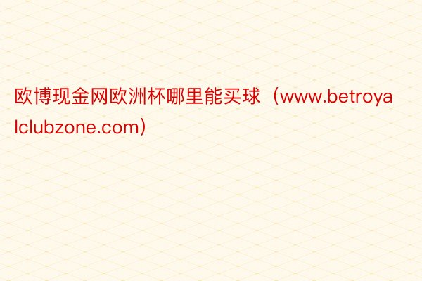 欧博现金网欧洲杯哪里能买球（www.betroyalclubzone.com）