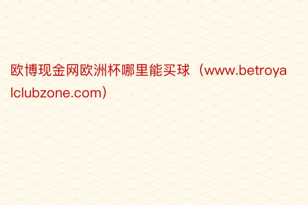 欧博现金网欧洲杯哪里能买球（www.betroyalclubzone.com）