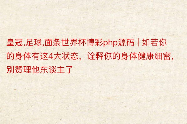 皇冠,足球,面条世界杯博彩php源码 | 如若你的身体有这4大状态，诠释你的身体健康细密，别赞理他东谈主了