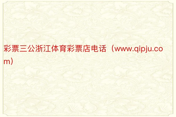 彩票三公浙江体育彩票店电话（www.qipju.com）