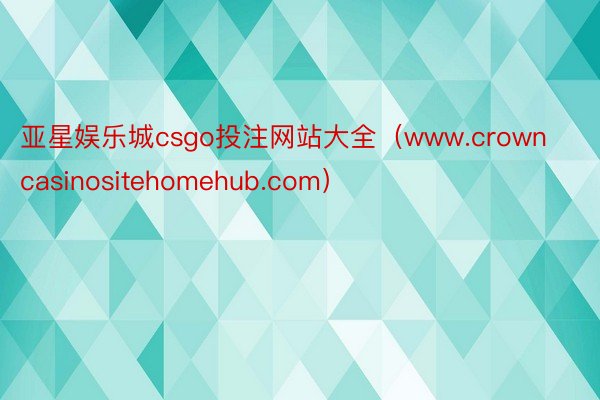 亚星娱乐城csgo投注网站大全（www.crowncasinositehomehub.com）