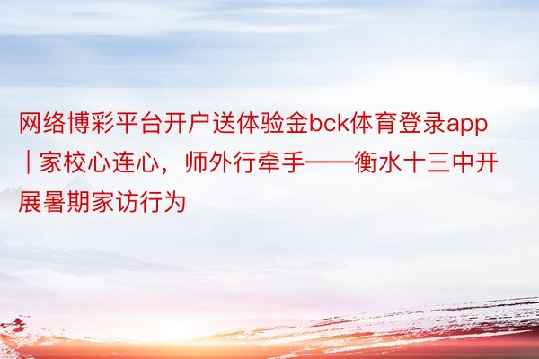 网络博彩平台开户送体验金bck体育登录app | 家校心连心，师外行牵手——衡水十三中开展暑期家访行为