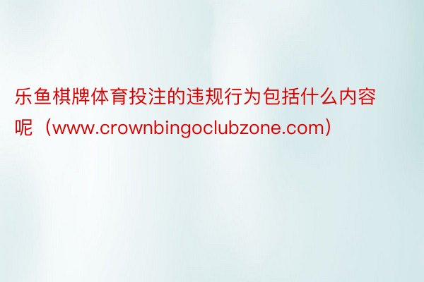 乐鱼棋牌体育投注的违规行为包括什么内容呢（www.crownbingoclubzone.com）