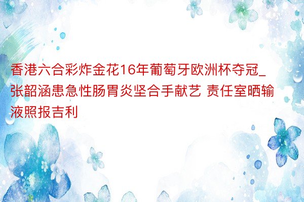 香港六合彩炸金花16年葡萄牙欧洲杯夺冠_张韶涵患急性肠胃炎坚合手献艺 责任室晒输液照报吉利