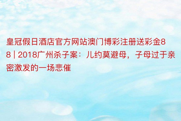 皇冠假日酒店官方网站澳门博彩注册送彩金88 | 2018广州杀子案：儿约莫避母，子母过于亲密激发的一场悲催