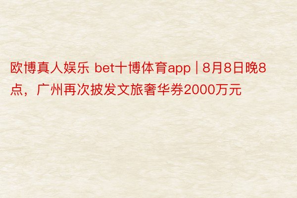 欧博真人娱乐 bet十博体育app | 8月8日晚8点，广州再次披发文旅奢华券2000万元