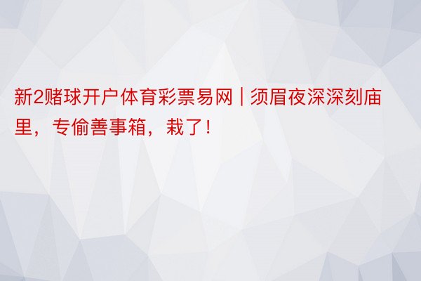 新2赌球开户体育彩票易网 | 须眉夜深深刻庙里，专偷善事箱，栽了！