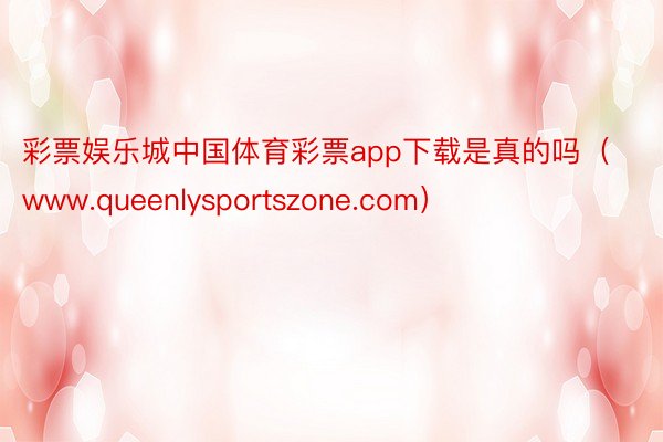 彩票娱乐城中国体育彩票app下载是真的吗（www.queenlysportszone.com）
