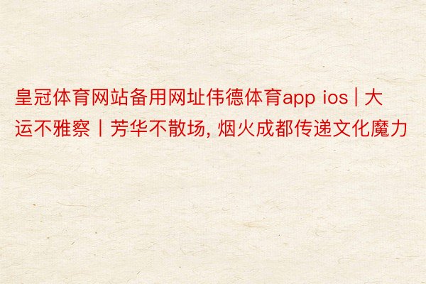 皇冠体育网站备用网址伟德体育app ios | 大运不雅察丨芳华不散场， 烟火成都传递文化魔力