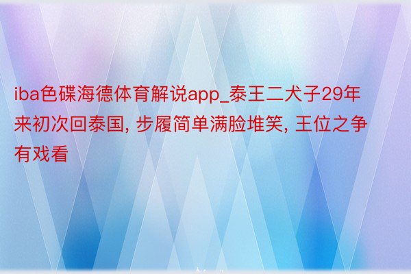 iba色碟海德体育解说app_泰王二犬子29年来初次回泰国， 步履简单满脸堆笑， 王位之争有戏看