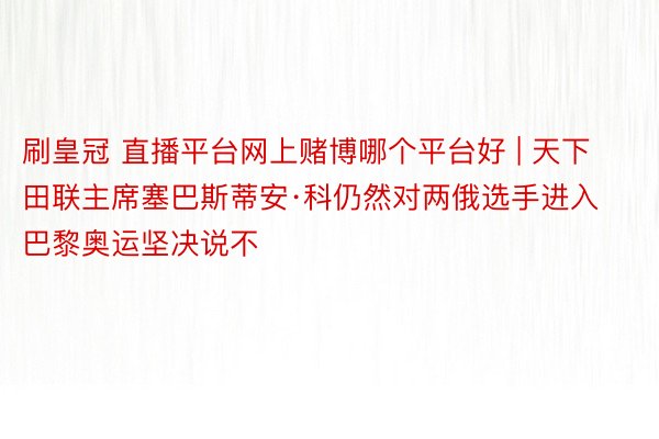 刷皇冠 直播平台网上赌博哪个平台好 | 天下田联主席塞巴斯蒂安·科仍然对两俄选手进入巴黎奥运坚决说不